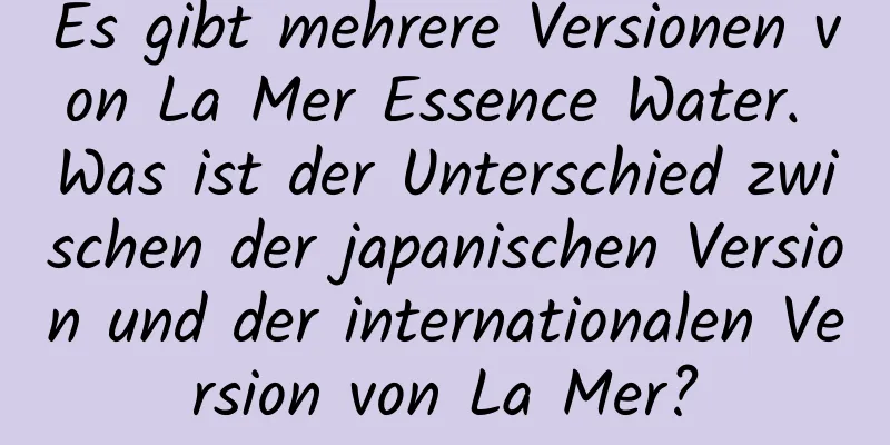 Es gibt mehrere Versionen von La Mer Essence Water. Was ist der Unterschied zwischen der japanischen Version und der internationalen Version von La Mer?