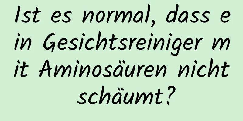 Ist es normal, dass ein Gesichtsreiniger mit Aminosäuren nicht schäumt?
