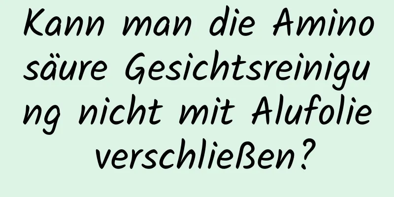 Kann man die Aminosäure Gesichtsreinigung nicht mit Alufolie verschließen?