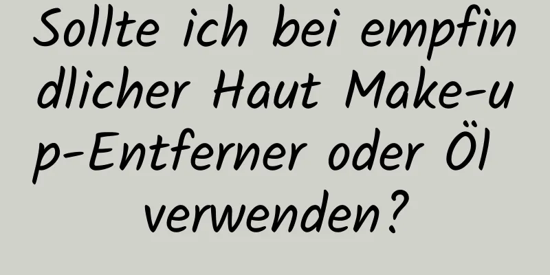 Sollte ich bei empfindlicher Haut Make-up-Entferner oder Öl verwenden?