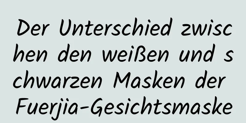 Der Unterschied zwischen den weißen und schwarzen Masken der Fuerjia-Gesichtsmaske
