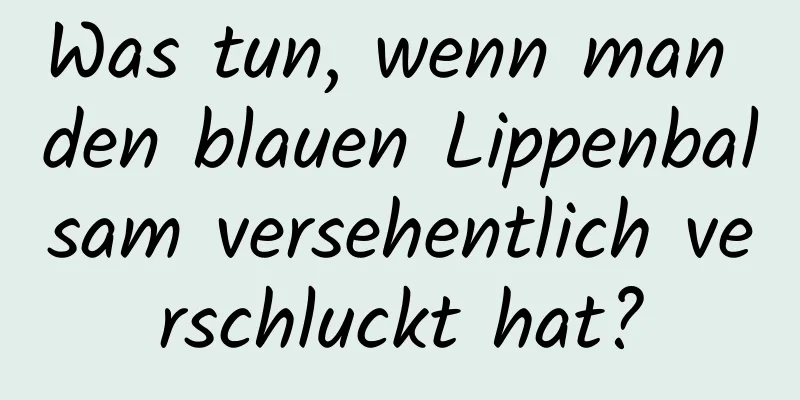 Was tun, wenn man den blauen Lippenbalsam versehentlich verschluckt hat?