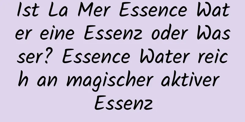 Ist La Mer Essence Water eine Essenz oder Wasser? Essence Water reich an magischer aktiver Essenz