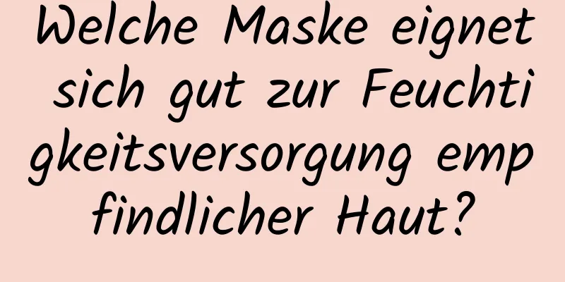 Welche Maske eignet sich gut zur Feuchtigkeitsversorgung empfindlicher Haut?