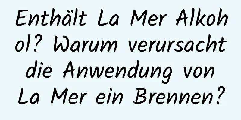 Enthält La Mer Alkohol? Warum verursacht die Anwendung von La Mer ein Brennen?