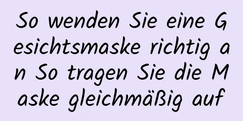 So wenden Sie eine Gesichtsmaske richtig an So tragen Sie die Maske gleichmäßig auf