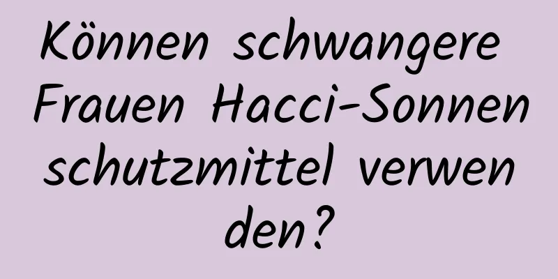 Können schwangere Frauen Hacci-Sonnenschutzmittel verwenden?