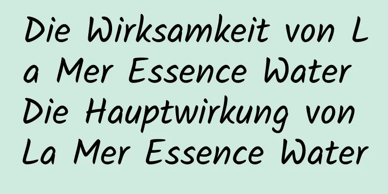 Die Wirksamkeit von La Mer Essence Water Die Hauptwirkung von La Mer Essence Water