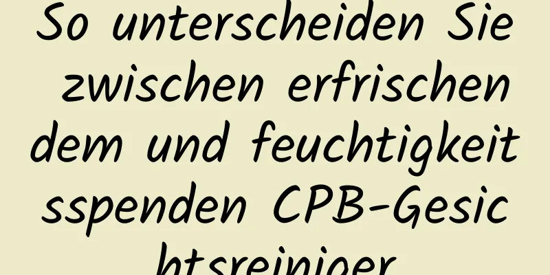 So unterscheiden Sie zwischen erfrischendem und feuchtigkeitsspenden CPB-Gesichtsreiniger