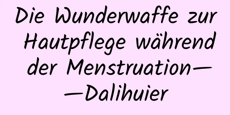 Die Wunderwaffe zur Hautpflege während der Menstruation——Dalihuier