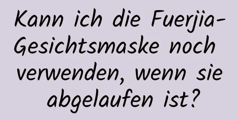 Kann ich die Fuerjia-Gesichtsmaske noch verwenden, wenn sie abgelaufen ist?