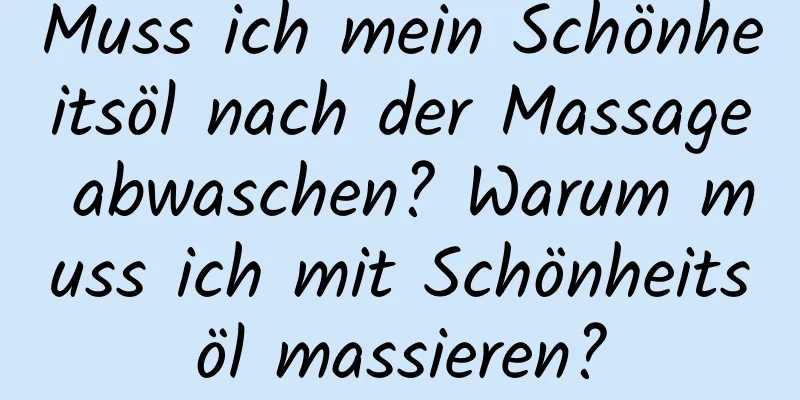 Muss ich mein Schönheitsöl nach der Massage abwaschen? Warum muss ich mit Schönheitsöl massieren?