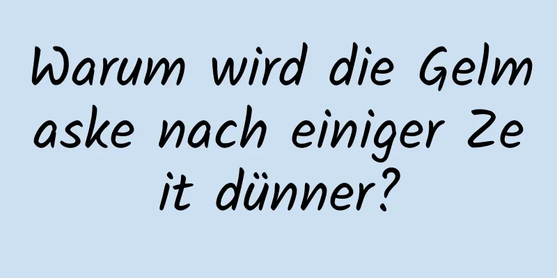 Warum wird die Gelmaske nach einiger Zeit dünner?