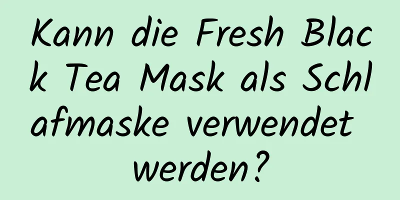 Kann die Fresh Black Tea Mask als Schlafmaske verwendet werden?
