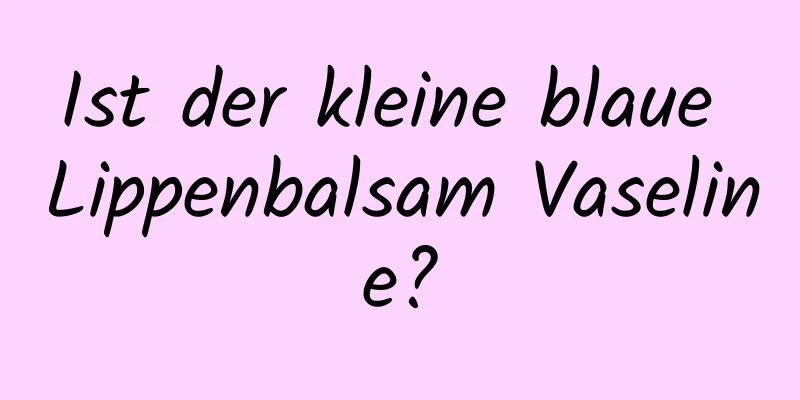 Ist der kleine blaue Lippenbalsam Vaseline?