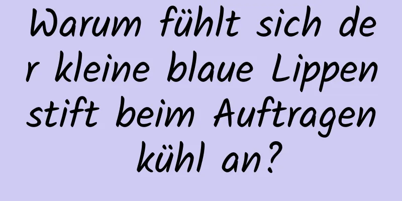 Warum fühlt sich der kleine blaue Lippenstift beim Auftragen kühl an?