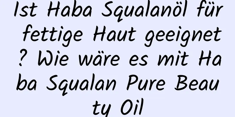 Ist Haba Squalanöl für fettige Haut geeignet? Wie wäre es mit Haba Squalan Pure Beauty Oil