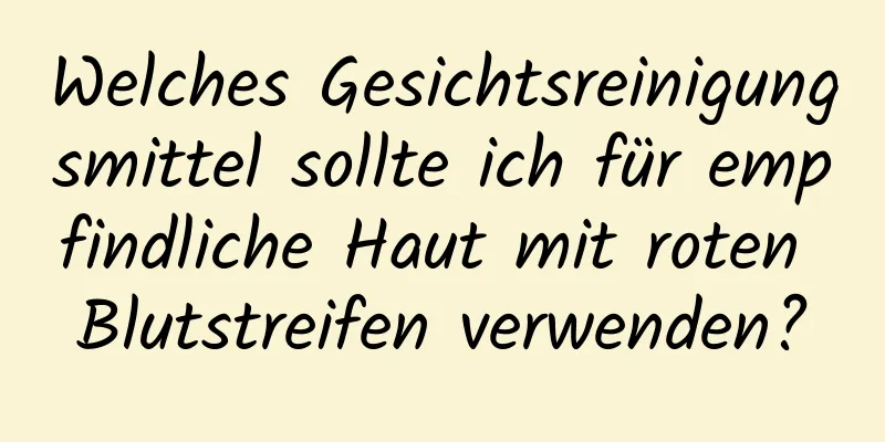 Welches Gesichtsreinigungsmittel sollte ich für empfindliche Haut mit roten Blutstreifen verwenden?