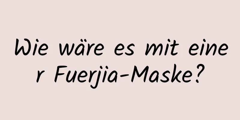 Wie wäre es mit einer Fuerjia-Maske?