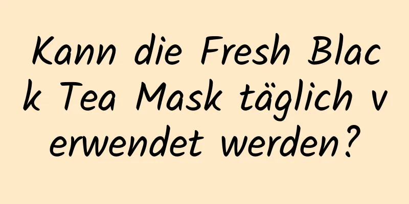 Kann die Fresh Black Tea Mask täglich verwendet werden?