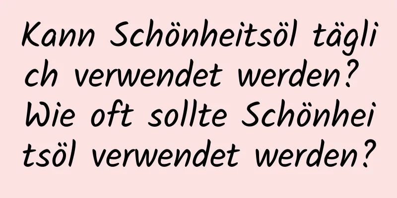 Kann Schönheitsöl täglich verwendet werden? Wie oft sollte Schönheitsöl verwendet werden?