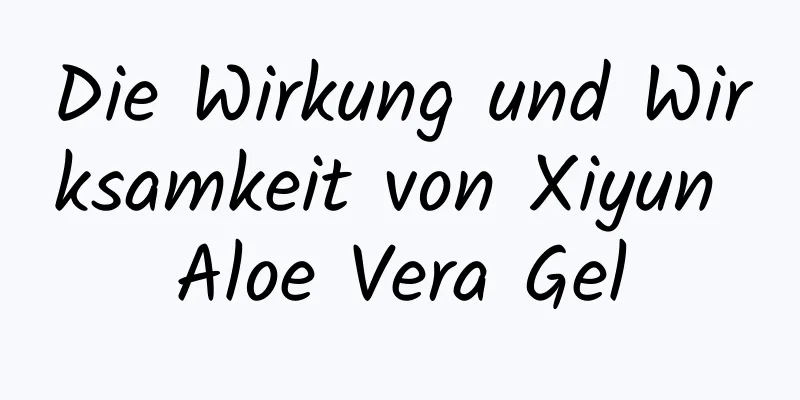 Die Wirkung und Wirksamkeit von Xiyun Aloe Vera Gel