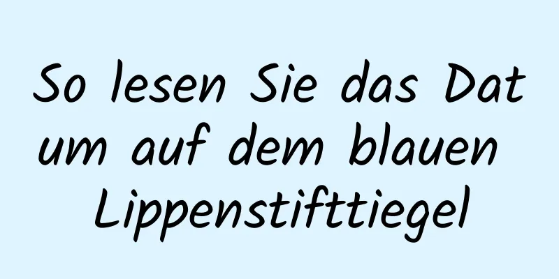 So lesen Sie das Datum auf dem blauen Lippenstifttiegel
