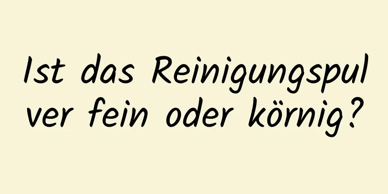 Ist das Reinigungspulver fein oder körnig?