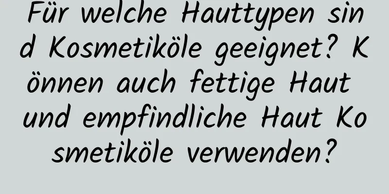 Für welche Hauttypen sind Kosmetiköle geeignet? Können auch fettige Haut und empfindliche Haut Kosmetiköle verwenden?