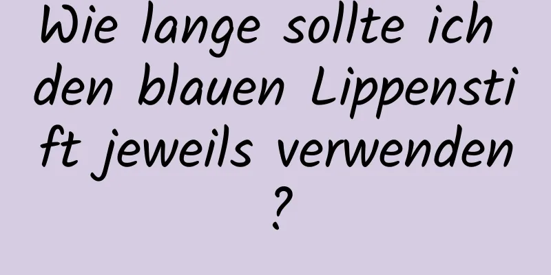 Wie lange sollte ich den blauen Lippenstift jeweils verwenden?