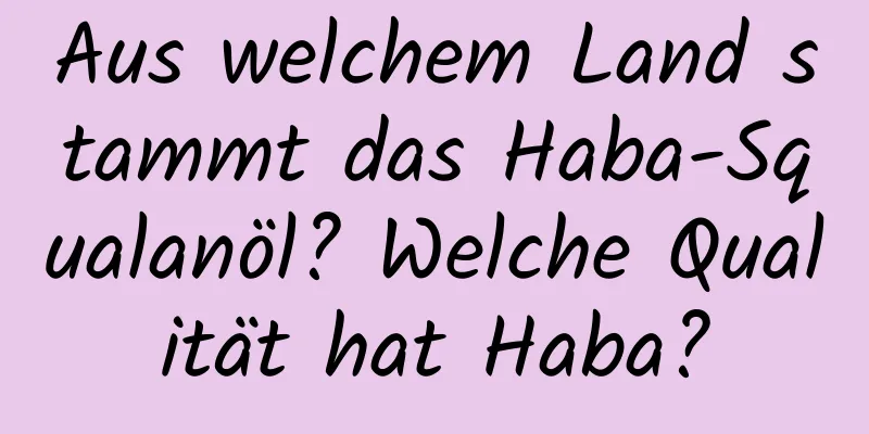 Aus welchem ​​Land stammt das Haba-Squalanöl? Welche Qualität hat Haba?