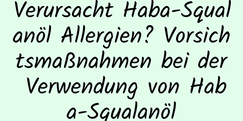Verursacht Haba-Squalanöl Allergien? Vorsichtsmaßnahmen bei der Verwendung von Haba-Squalanöl