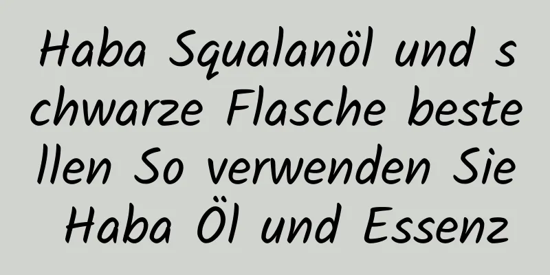 Haba Squalanöl und schwarze Flasche bestellen So verwenden Sie Haba Öl und Essenz
