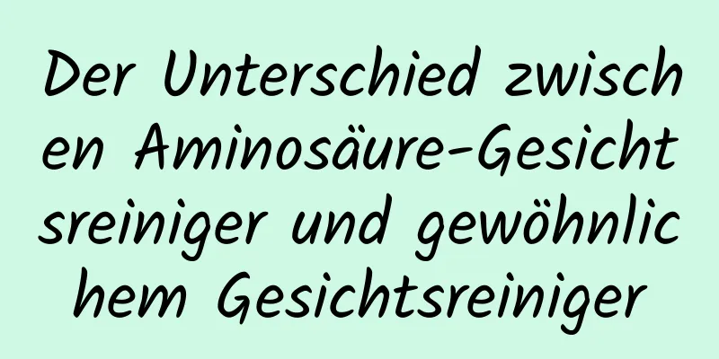 Der Unterschied zwischen Aminosäure-Gesichtsreiniger und gewöhnlichem Gesichtsreiniger