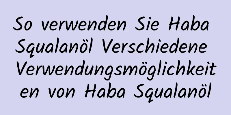 So verwenden Sie Haba Squalanöl Verschiedene Verwendungsmöglichkeiten von Haba Squalanöl