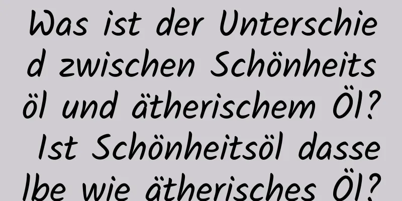 Was ist der Unterschied zwischen Schönheitsöl und ätherischem Öl? Ist Schönheitsöl dasselbe wie ätherisches Öl?
