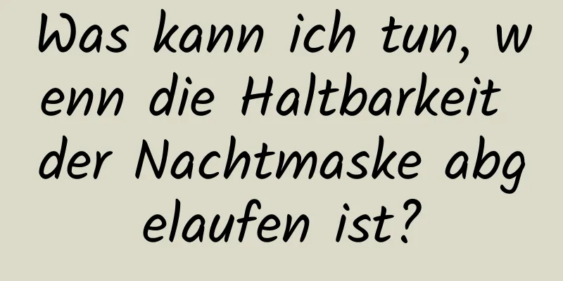 Was kann ich tun, wenn die Haltbarkeit der Nachtmaske abgelaufen ist?
