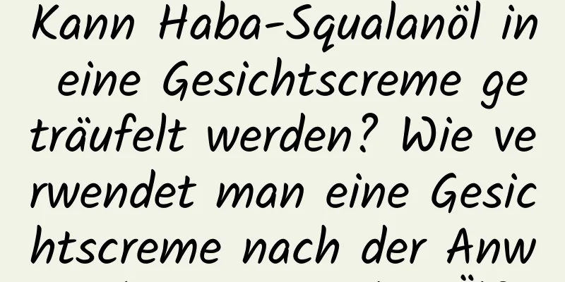 Kann Haba-Squalanöl in eine Gesichtscreme geträufelt werden? Wie verwendet man eine Gesichtscreme nach der Anwendung von Haba-Öl?