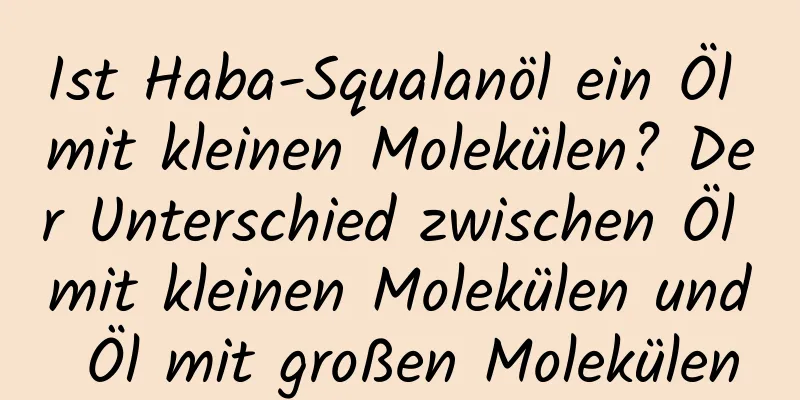 Ist Haba-Squalanöl ein Öl mit kleinen Molekülen? Der Unterschied zwischen Öl mit kleinen Molekülen und Öl mit großen Molekülen
