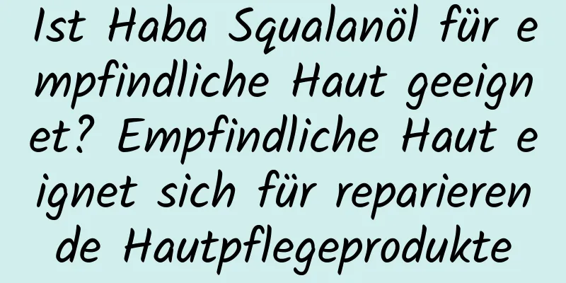 Ist Haba Squalanöl für empfindliche Haut geeignet? Empfindliche Haut eignet sich für reparierende Hautpflegeprodukte