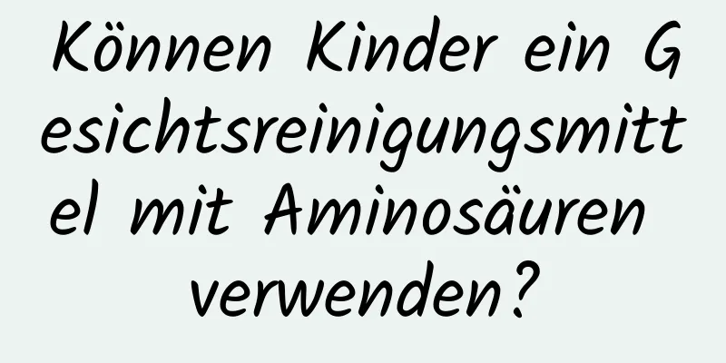 Können Kinder ein Gesichtsreinigungsmittel mit Aminosäuren verwenden?