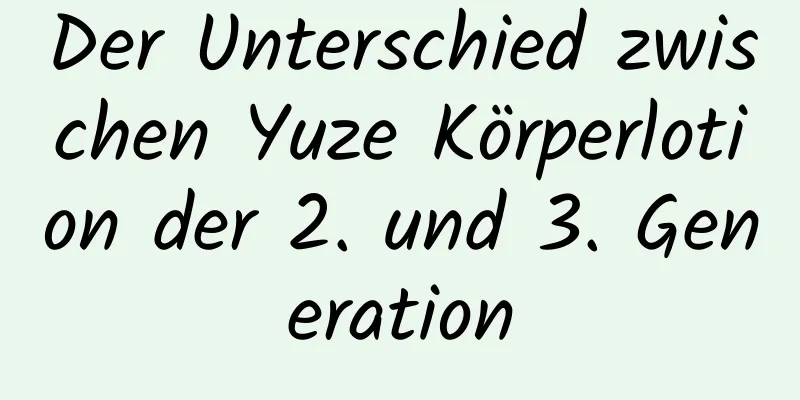 Der Unterschied zwischen Yuze Körperlotion der 2. und 3. Generation