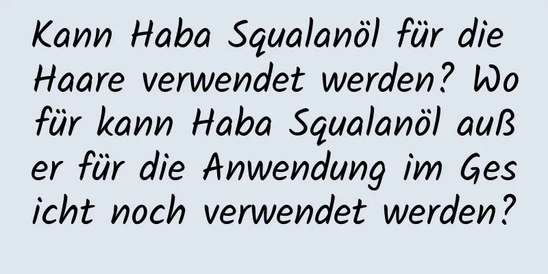 Kann Haba Squalanöl für die Haare verwendet werden? Wofür kann Haba Squalanöl außer für die Anwendung im Gesicht noch verwendet werden?