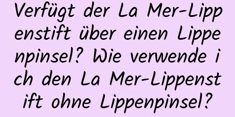 Verfügt der La Mer-Lippenstift über einen Lippenpinsel? Wie verwende ich den La Mer-Lippenstift ohne Lippenpinsel?