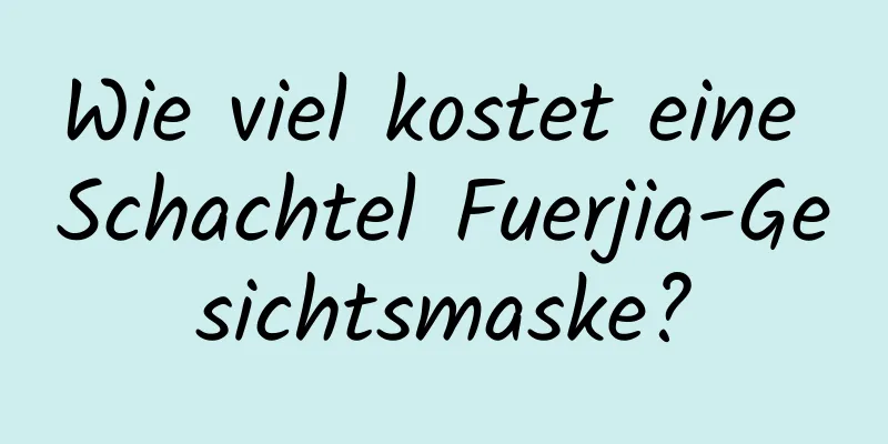 Wie viel kostet eine Schachtel Fuerjia-Gesichtsmaske?
