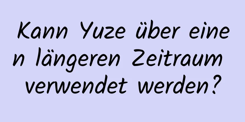 Kann Yuze über einen längeren Zeitraum verwendet werden?