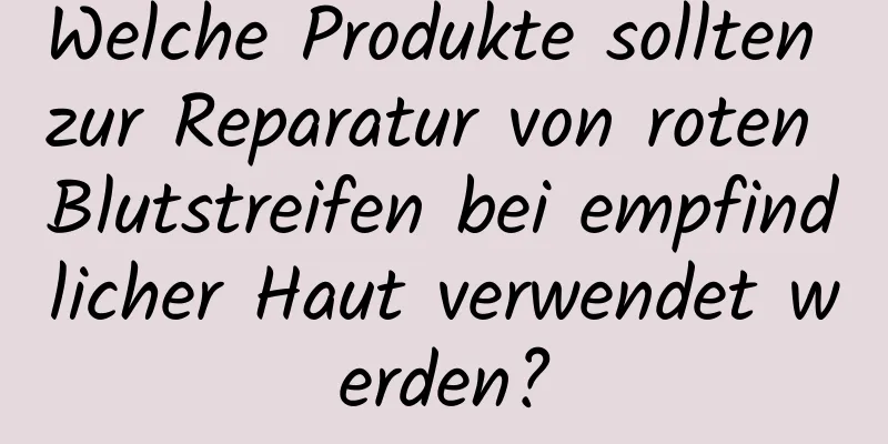 Welche Produkte sollten zur Reparatur von roten Blutstreifen bei empfindlicher Haut verwendet werden?