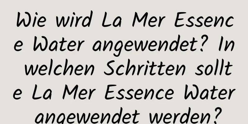 Wie wird La Mer Essence Water angewendet? In welchen Schritten sollte La Mer Essence Water angewendet werden?