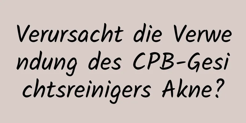Verursacht die Verwendung des CPB-Gesichtsreinigers Akne?