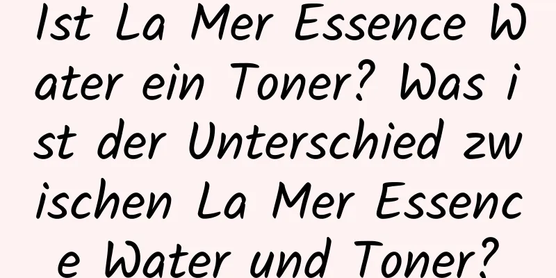 Ist La Mer Essence Water ein Toner? Was ist der Unterschied zwischen La Mer Essence Water und Toner?